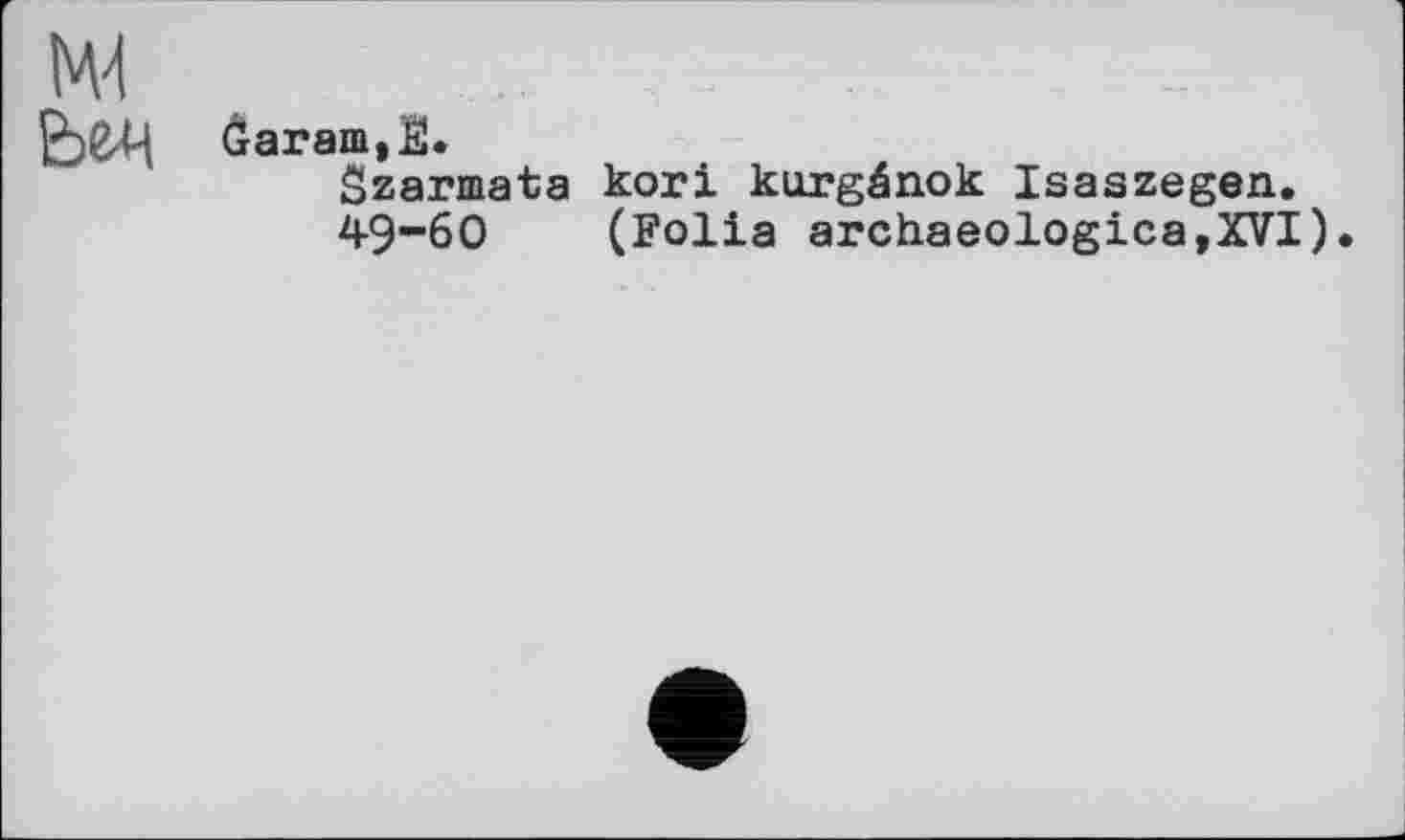 ﻿ôaram,E.
Szarmata коті kurgânok Isaszegen.
49-6О (Folia archaeologica,XVI).